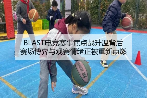 BLAST电竞赛事焦点战升温背后 赛场博弈与观赛情绪正被重新点燃
