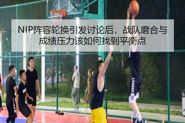 NIP阵容轮换引发讨论后，战队磨合与成绩压力该如何找到平衡点